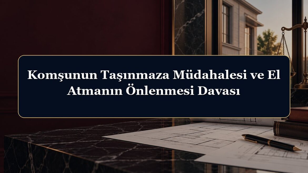 Komşunun Taşınmaza Müdahalesi ve El Atmanın Önlenmesi Davası