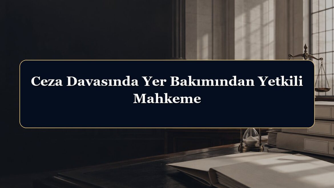 Ceza Davasında Yer Bakımından Yetkili Mahkeme