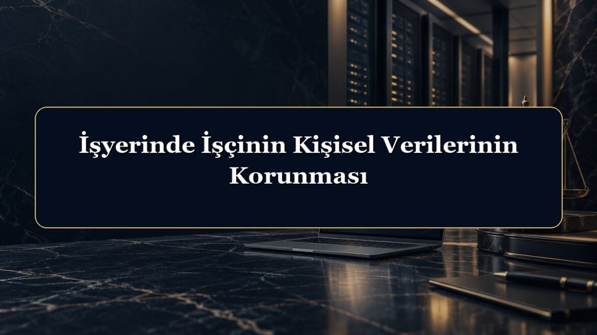 İşyerinde İşçinin Kişisel Verilerinin Korunması