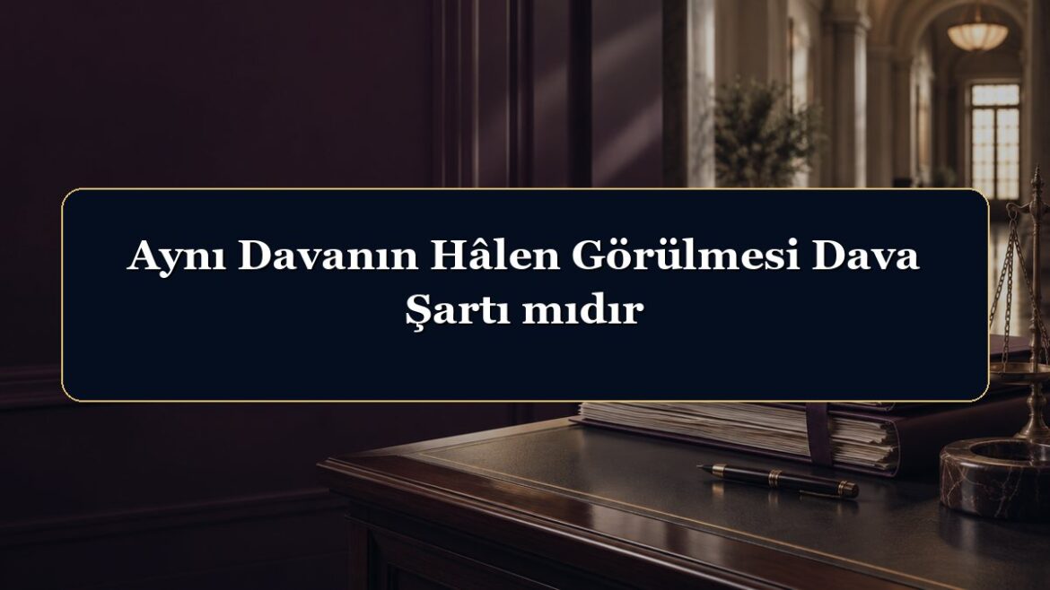 Aynı Davanın Hâlen Görülmesi Dava Şartı mıdır