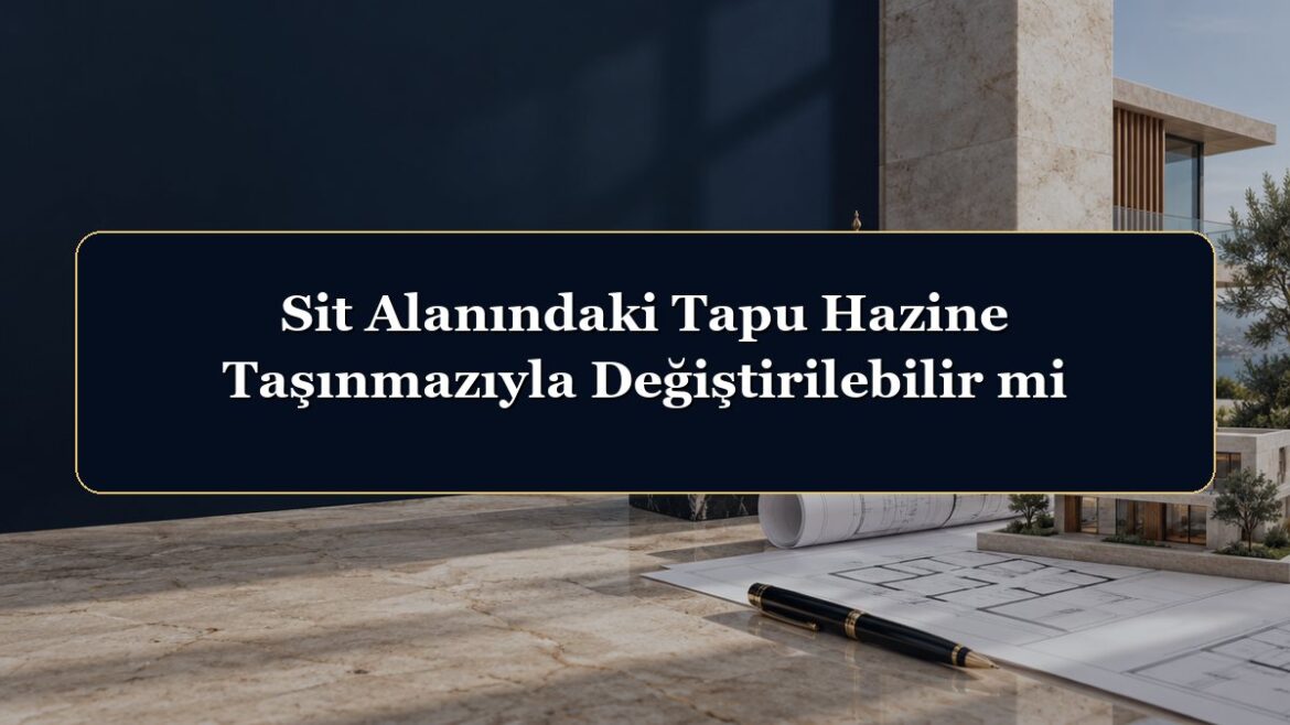 Sit Alanındaki Tapu Hazine Taşınmazıyla Değiştirilebilir mi