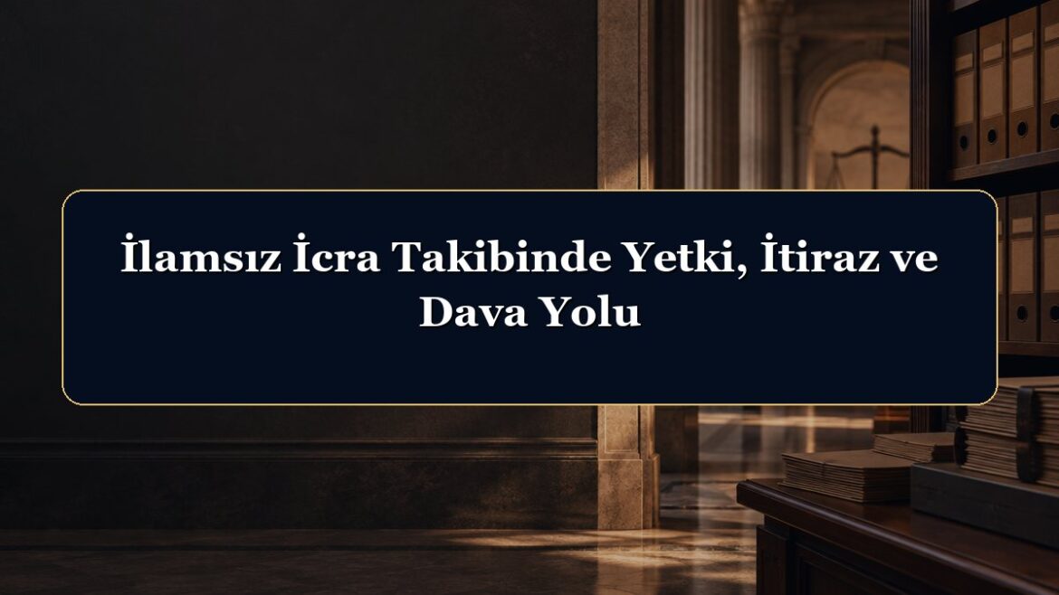İlamsız İcra Takibinde Yetki, İtiraz ve Dava Yolu