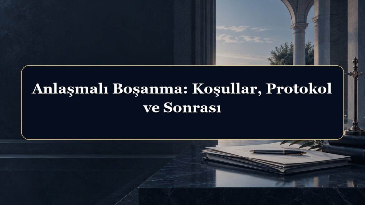 Anlaşmalı Boşanma: Koşullar, Protokol ve Sonrası