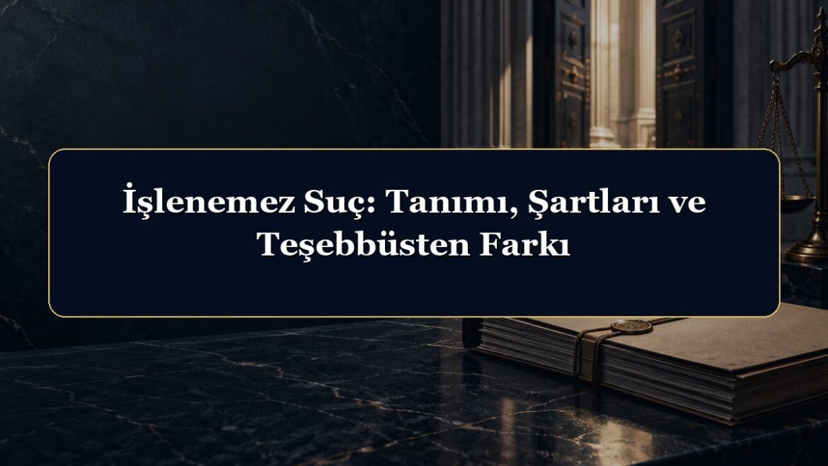 İşlenemez Suç: Tanımı, Şartları ve Teşebbüsten Farkı