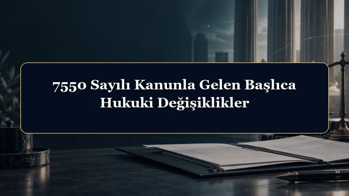 7550 Sayılı Kanunla Gelen Başlıca Hukuki Değişiklikler
