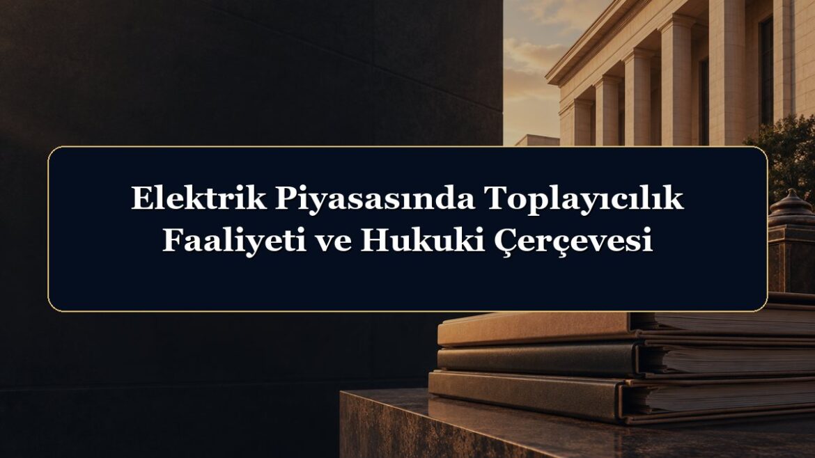 Elektrik Piyasasında Toplayıcılık Faaliyeti ve Hukuki Çerçevesi