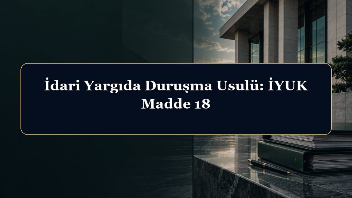 İdari Yargıda Duruşma Usulü: İYUK Madde 18