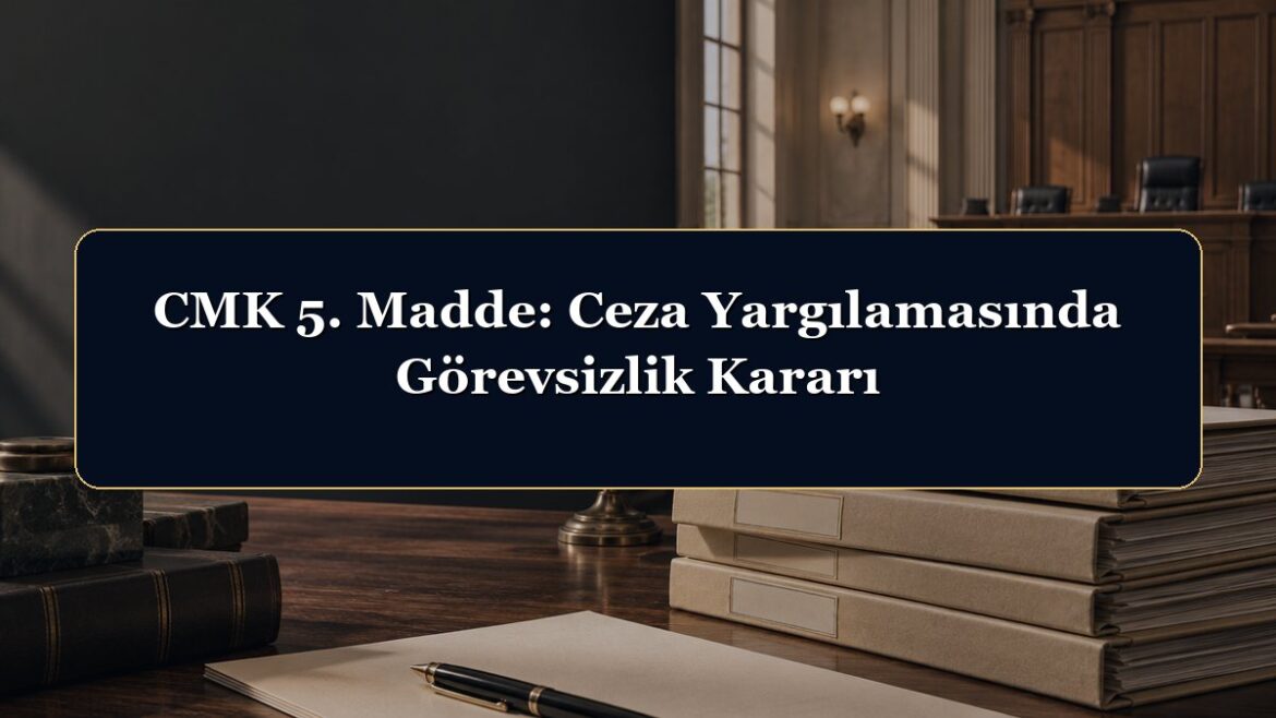 CMK 5. Madde: Ceza Yargılamasında Görevsizlik Kararı