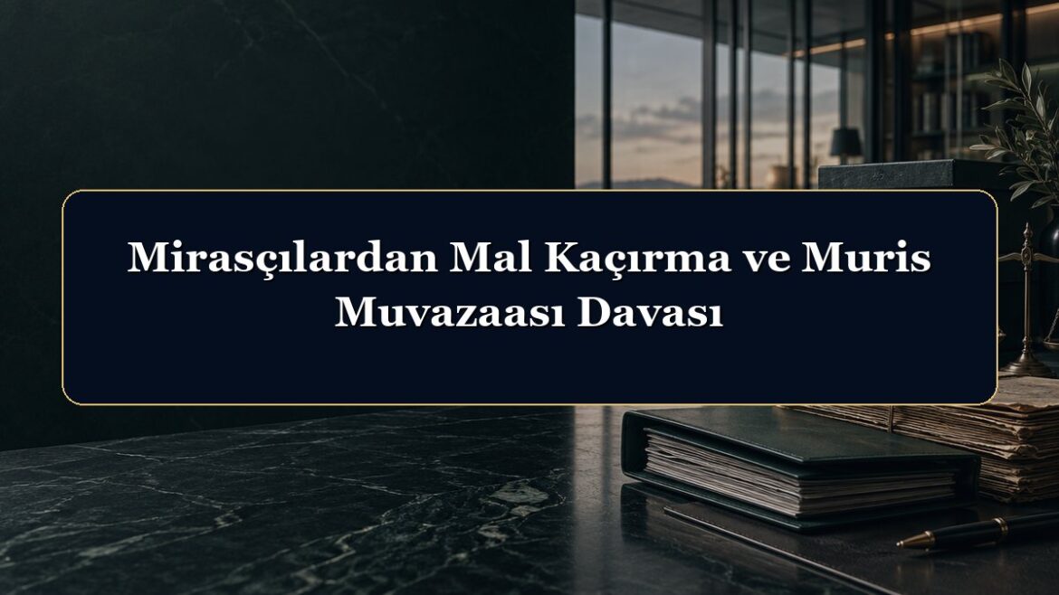 Mirasçılardan Mal Kaçırma ve Muris Muvazaası Davası