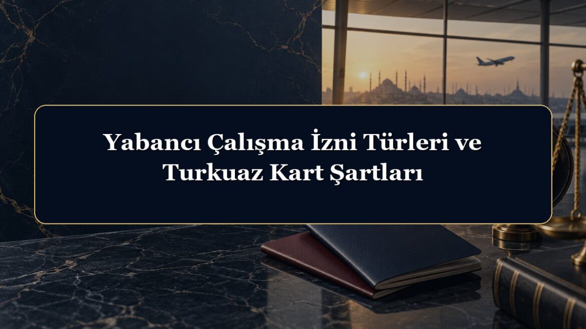 Yabancı Çalışma İzni Türleri ve Turkuaz Kart Şartları