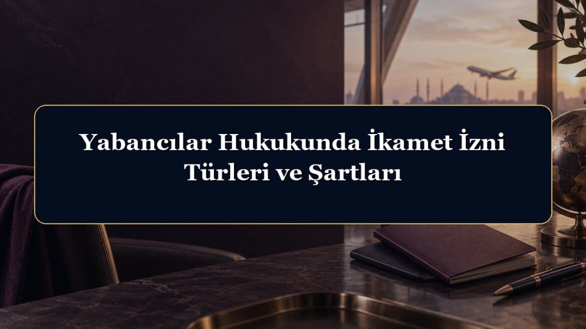 Yabancılar Hukukunda İkamet İzni Türleri ve Şartları