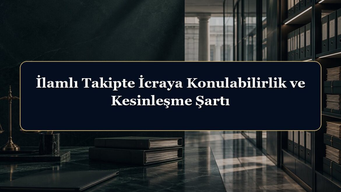 İlamlı Takipte İcraya Konulabilirlik ve Kesinleşme Şartı