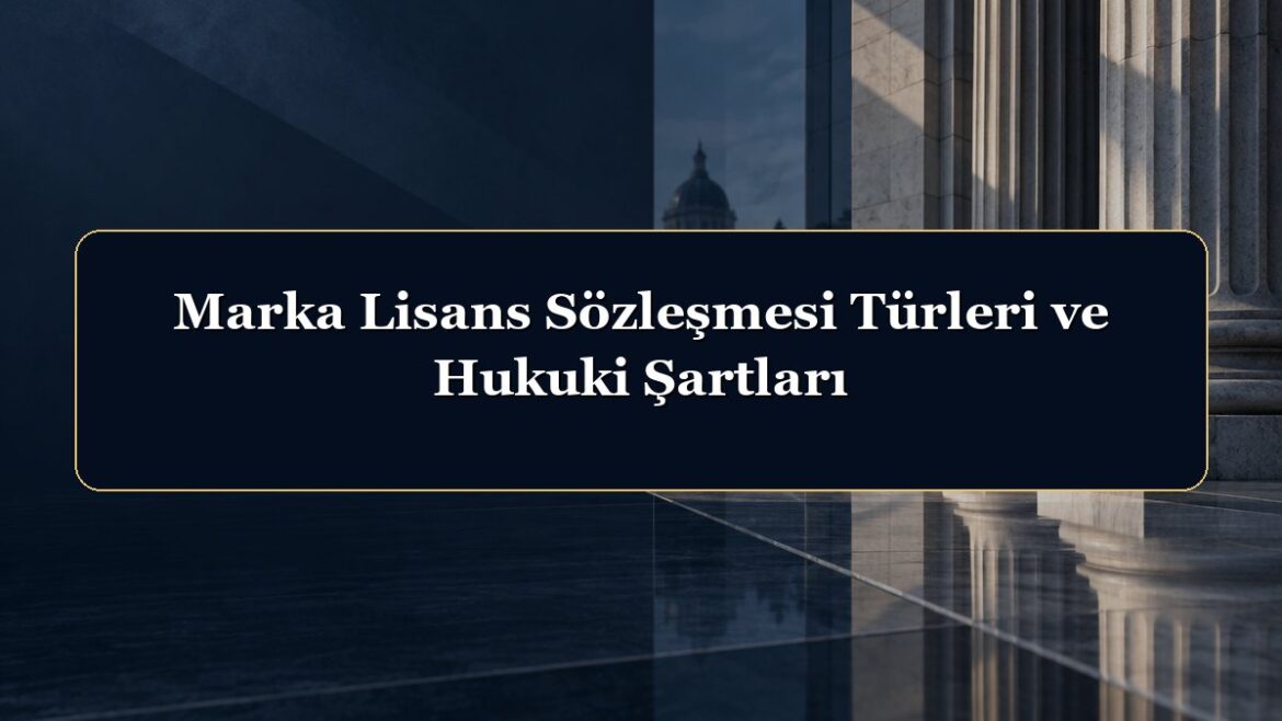 Marka Lisans Sözleşmesi Türleri ve Hukuki Şartları