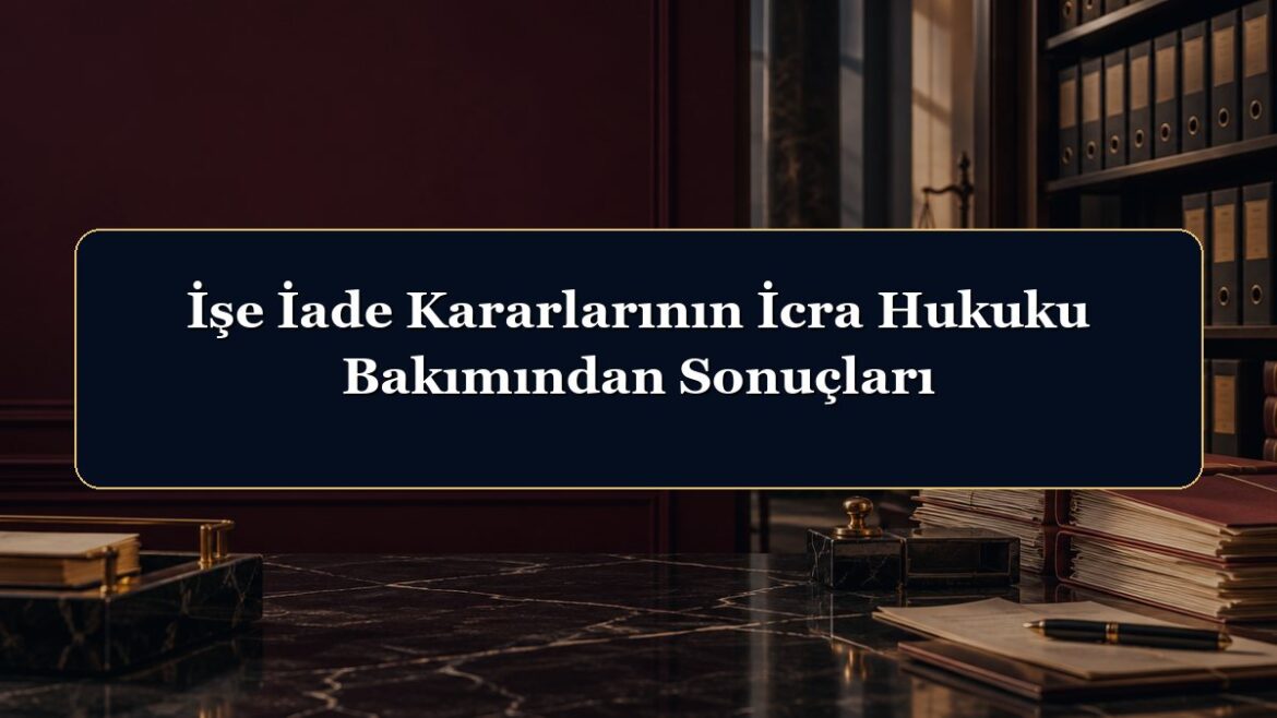 İşe İade Kararlarının İcra Hukuku Bakımından Sonuçları