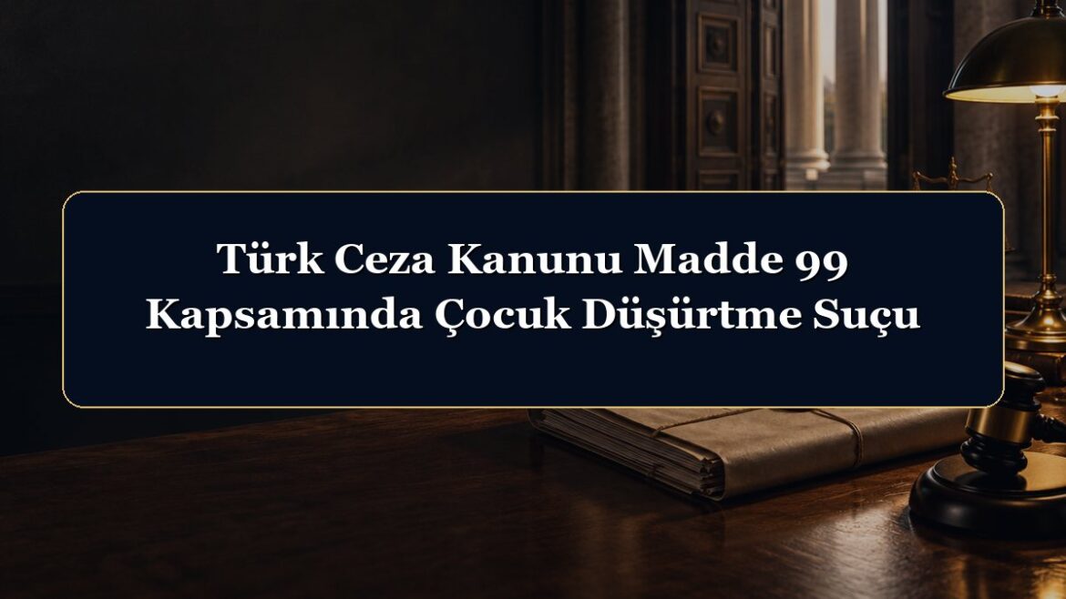 Türk Ceza Kanunu Madde 99 Kapsamında Çocuk Düşürtme Suçu