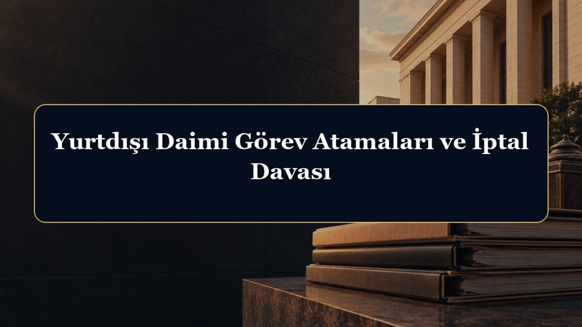 Yurtdışı Daimi Görev Atamaları ve İptal Davası