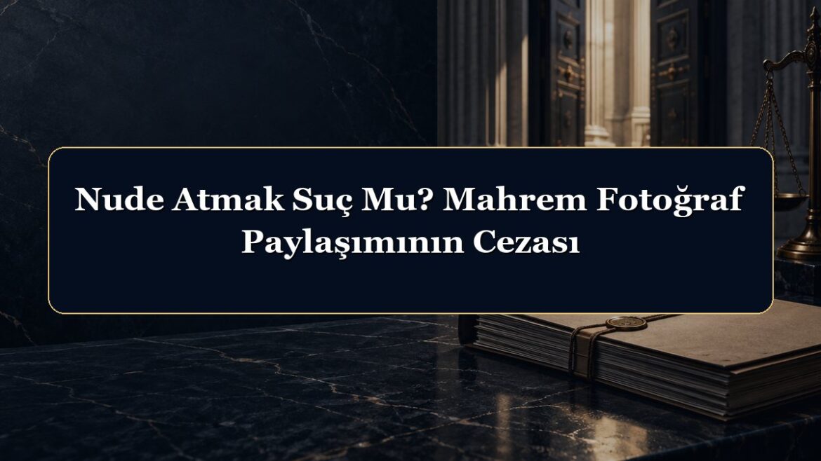Nude Atmak Suç Mu? Mahrem Fotoğraf Paylaşımının Cezası