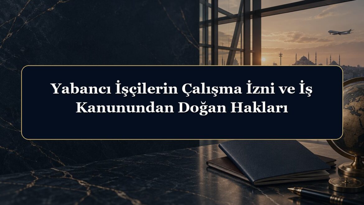 Yabancı İşçilerin Çalışma İzni ve İş Kanunundan Doğan Hakları
