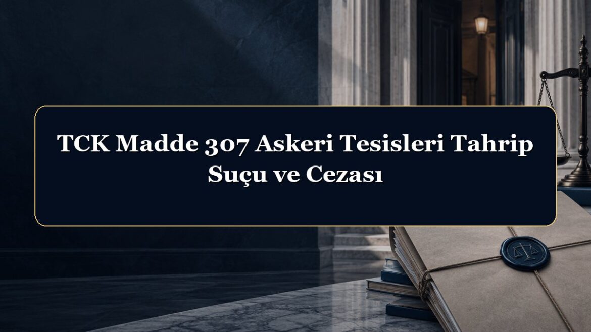 TCK Madde 307 Askeri Tesisleri Tahrip Suçu ve Cezası