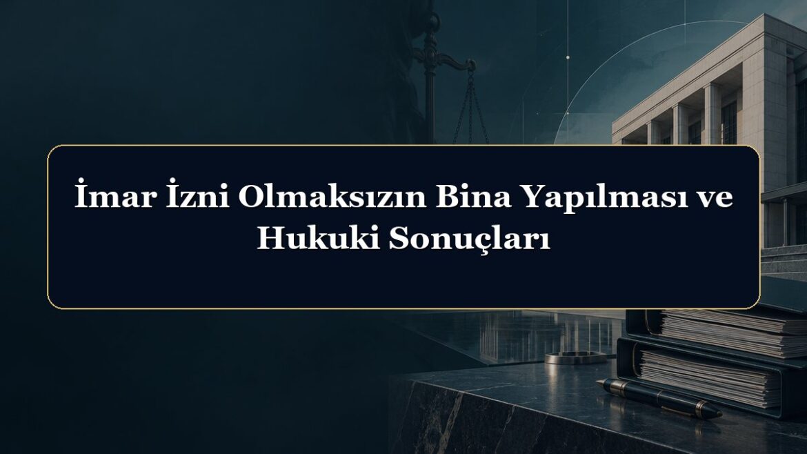 İmar İzni Olmaksızın Bina Yapılması ve Hukuki Sonuçları