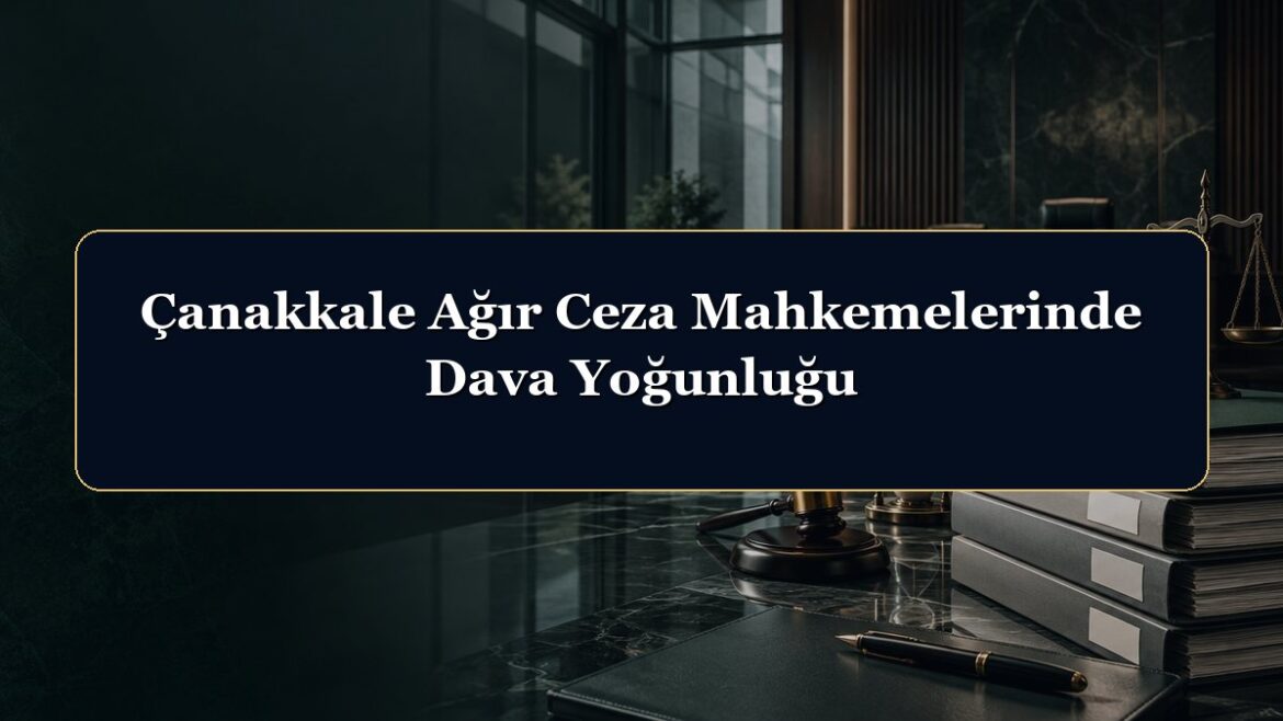 Çanakkale Ağır Ceza Mahkemelerinde Dava Yoğunluğu