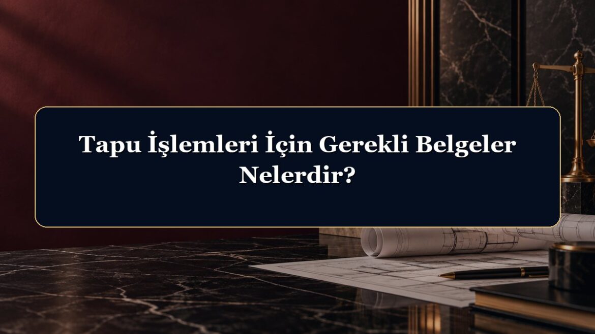 Tapu İşlemleri İçin Gerekli Belgeler Nelerdir?