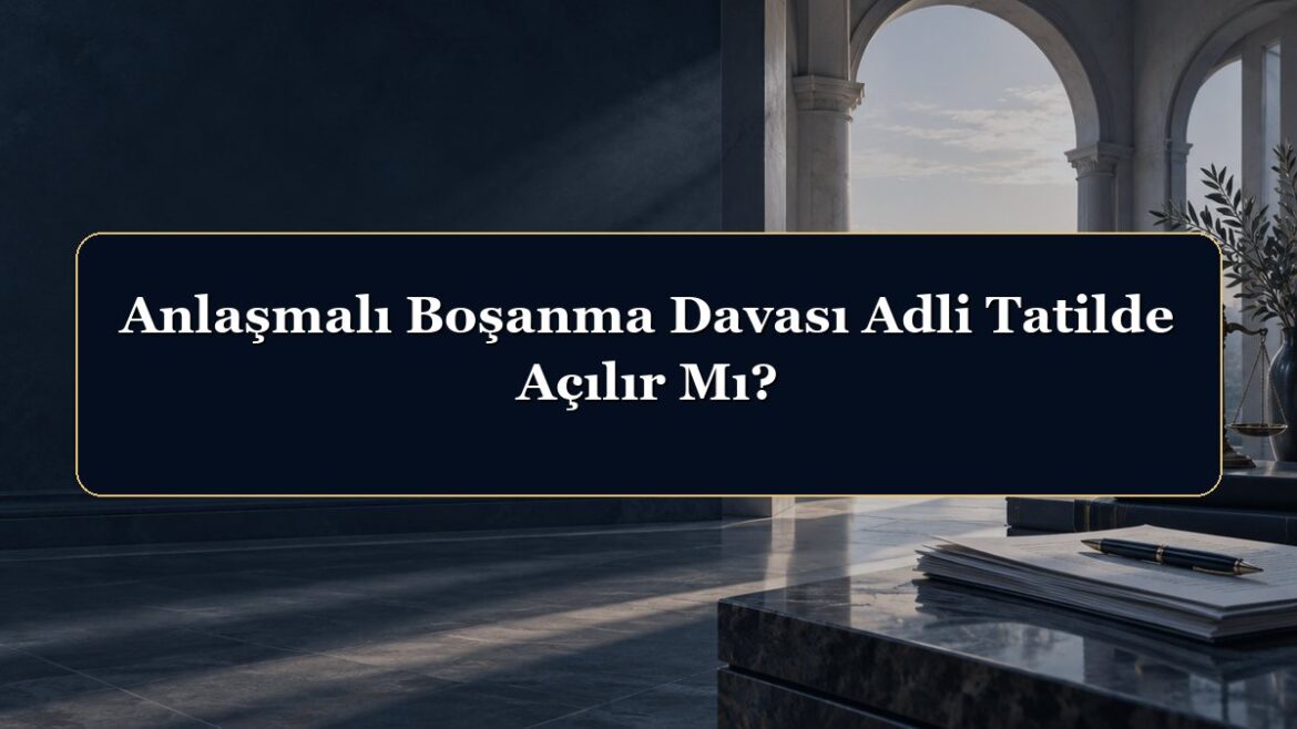Anlaşmalı Boşanma Davası Adli Tatilde Açılır Mı?