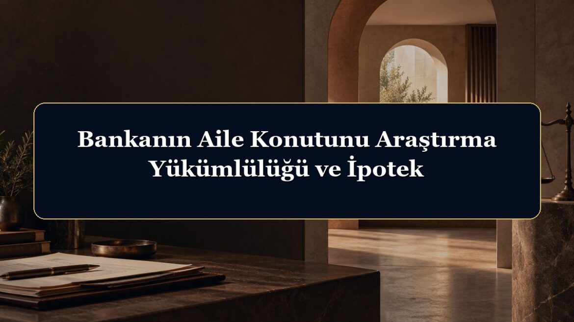 Bankanın Aile Konutunu Araştırma Yükümlülüğü ve İpotek