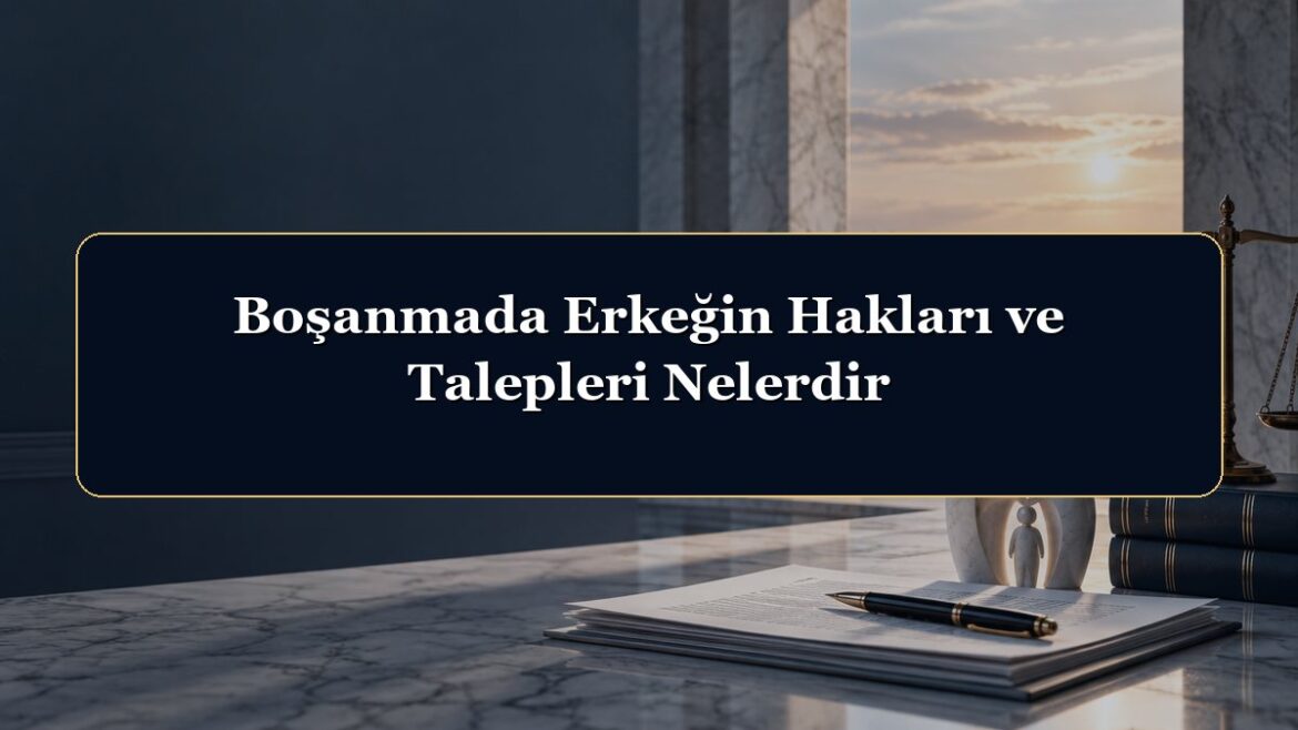 Boşanmada Erkeğin Hakları ve Talepleri Nelerdir