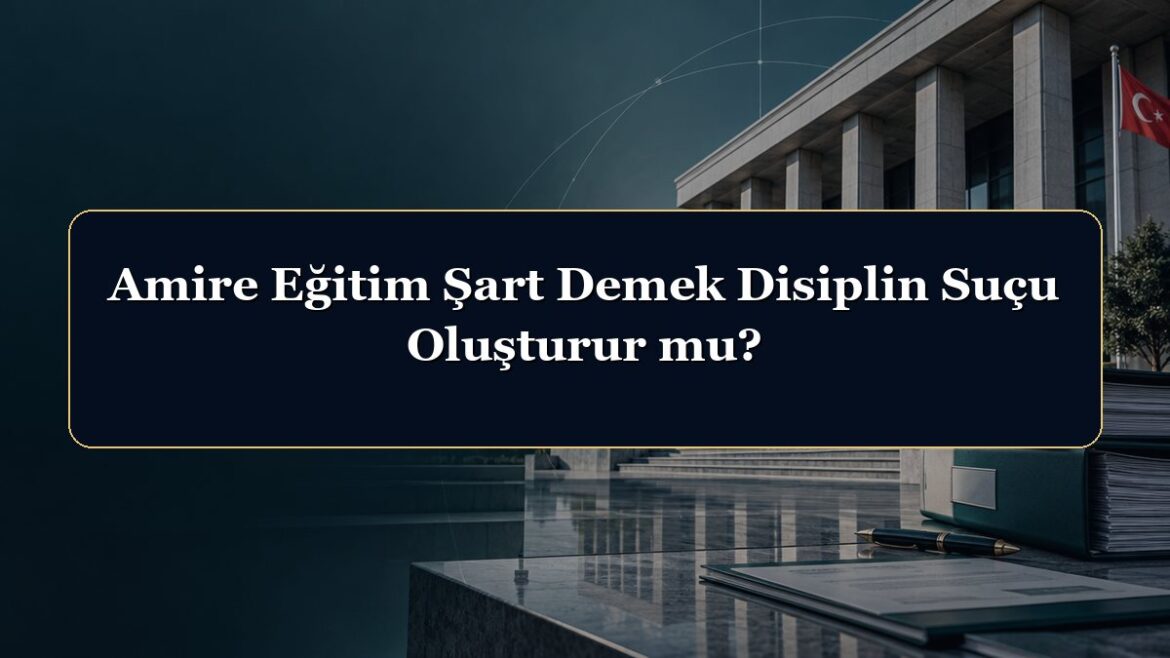 Amire Eğitim Şart Demek Disiplin Suçu Oluşturur mu?
